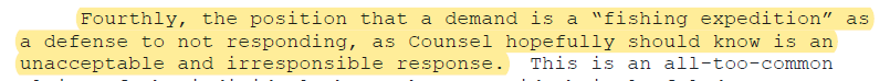 Fourthly, the position that a demand is a “fishing expedition” as a defense to not responding, as Counsel hopefully should know is an unacceptable and irresponsible response.