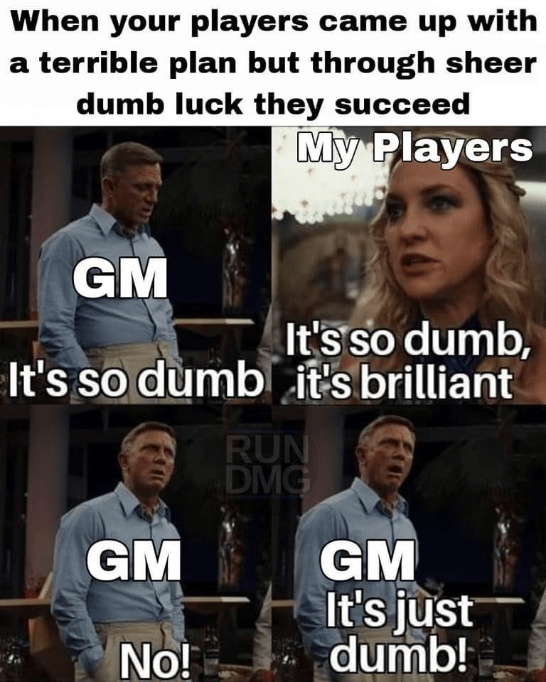 dumb-luck-they-succeed-my-players-gm-s-so-dumb-gm-no-s-so-dumb-s-brilliant-run-dmg-gm-s-just-d...png