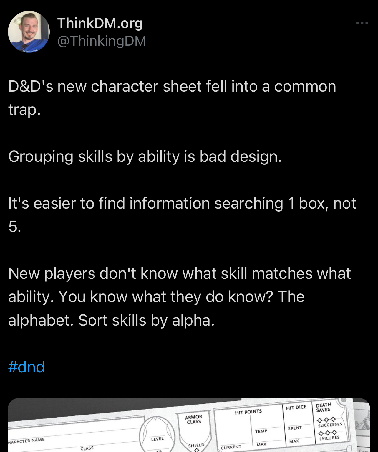 D&D's new character sheet fell into a common trap. Grouping skills by ability is bad design. It's easier to find information searching 1 box, not 5. New players don't know what skill matches what ability. You know what they do know? The alphabet. Sort skills by alpha.
