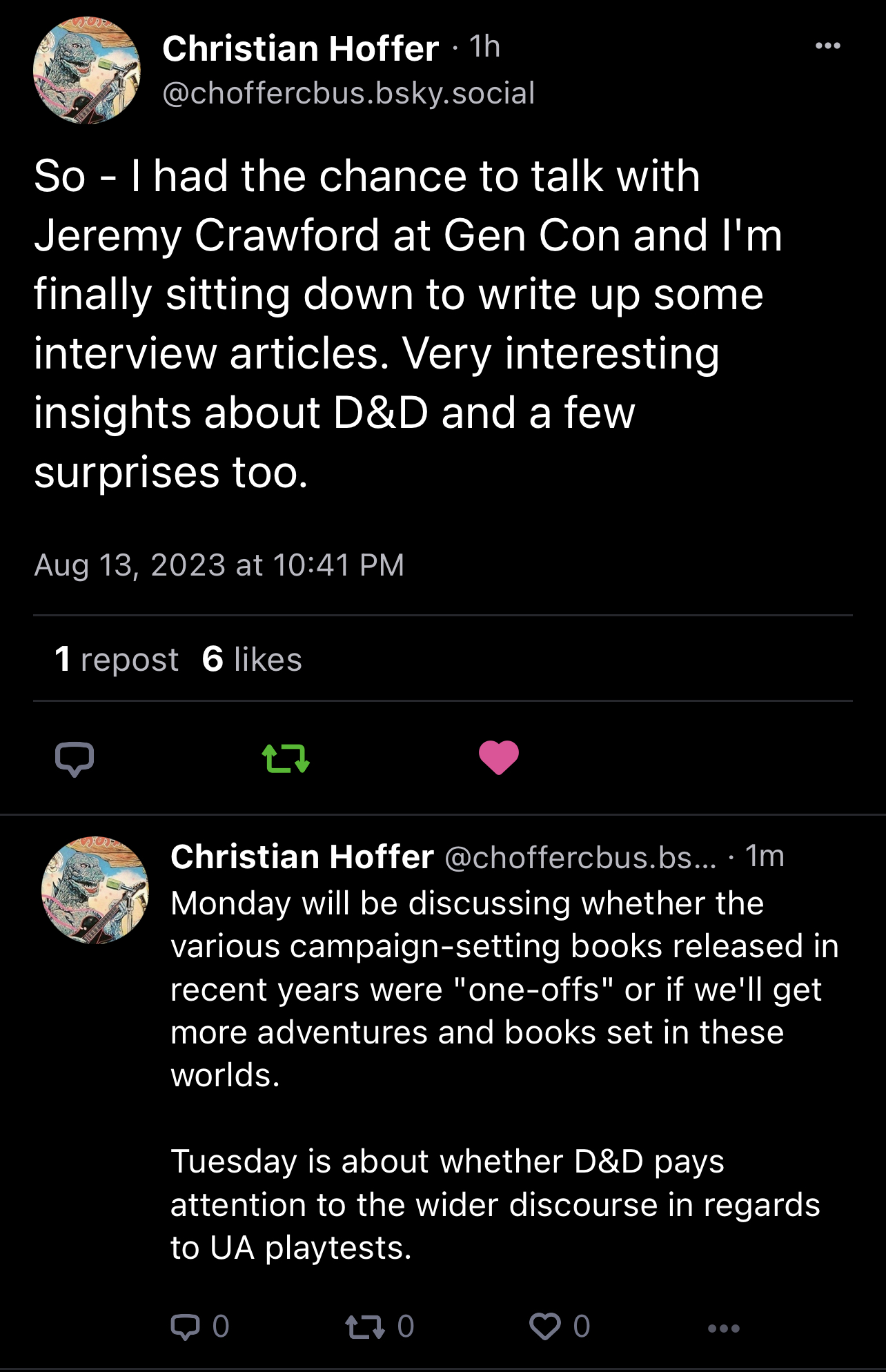 So - I had the chance to talk with Jeremy Crawford at Gen Con and I'm finally sitting down to write up some interview articles. Very interesting insights about D&D and a few surprises too. Monday will be discussing whether the various campaign-setting books released in recent years were one-offs or if we'll get more adventures and books set in these worlds. Tuesday is about whether D&D pays attention to the wider discourse in regards to UA playtests. So - I had the chance to talk with Jeremy Crawford at Gen Con and I'm finally sitting down to write up some interview articles. Very interesting insights about D&D and a few surprises too. Monday will be discussing whether the various campaign-setting books released in recent years were one-offs or if we'll get more adventures and books set in these worlds. Tuesday is about whether D&D pays attention to the wider discourse in regards to UA playtests.