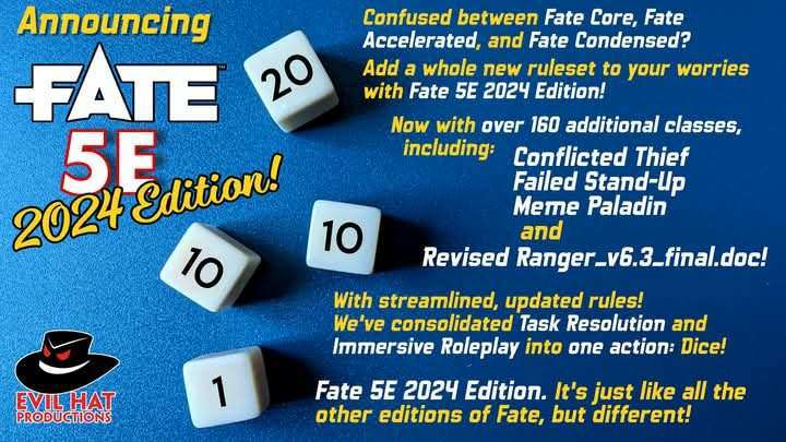 Confused between Fate Core, Fate Accelerated, and Fate Condensed? Add a whole new ruleset to your worries with Fate 5E 2024 Edition! Now with over 160 additional classes, including: Conflicted Thief Failed Stand-Up 10 Mere Paladin and Revised Ranger_v6.3_final.doc! With streamlined, updated rules! We've consolidated Task Resolution and Immersive Roleplay into one action: Dice! Fate SE 2024 Edition. It's just like all the other editions of Fate, but different!