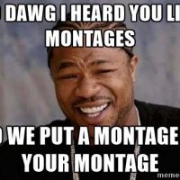 yo-dawg-yo-dawg-i-heard-you-like-montages-so-we-put-a-montage-in-your-montage.jpg