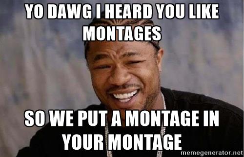 yo-dawg-yo-dawg-i-heard-you-like-montages-so-we-put-a-montage-in-your-montage.jpg